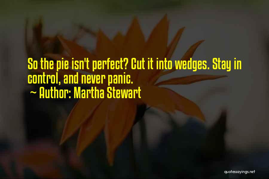 Martha Stewart Quotes: So The Pie Isn't Perfect? Cut It Into Wedges. Stay In Control, And Never Panic.