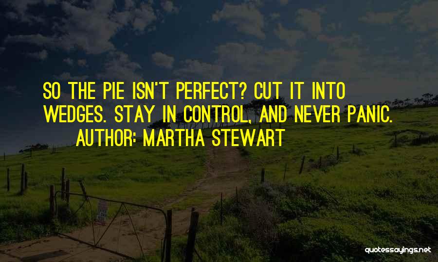 Martha Stewart Quotes: So The Pie Isn't Perfect? Cut It Into Wedges. Stay In Control, And Never Panic.