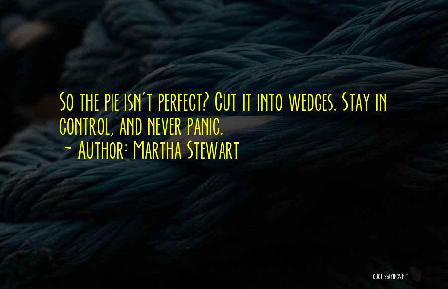 Martha Stewart Quotes: So The Pie Isn't Perfect? Cut It Into Wedges. Stay In Control, And Never Panic.