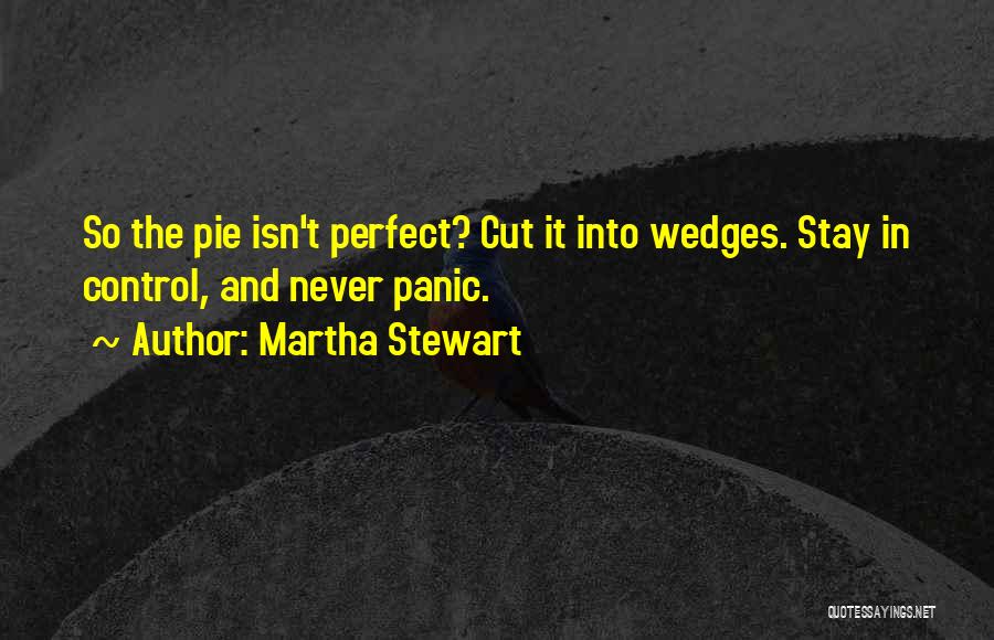 Martha Stewart Quotes: So The Pie Isn't Perfect? Cut It Into Wedges. Stay In Control, And Never Panic.