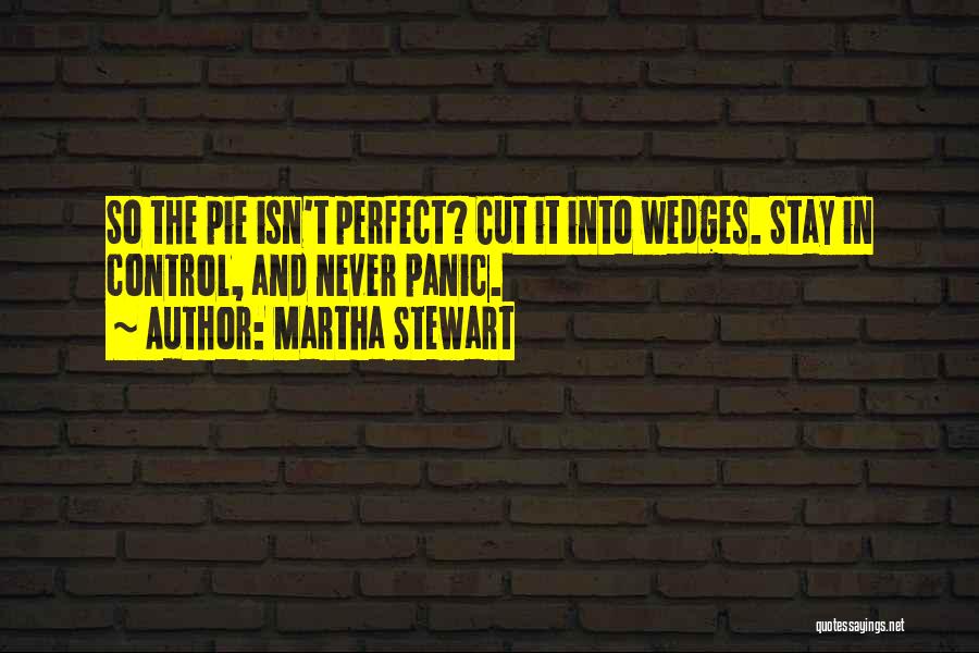 Martha Stewart Quotes: So The Pie Isn't Perfect? Cut It Into Wedges. Stay In Control, And Never Panic.