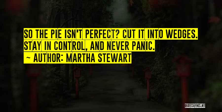 Martha Stewart Quotes: So The Pie Isn't Perfect? Cut It Into Wedges. Stay In Control, And Never Panic.