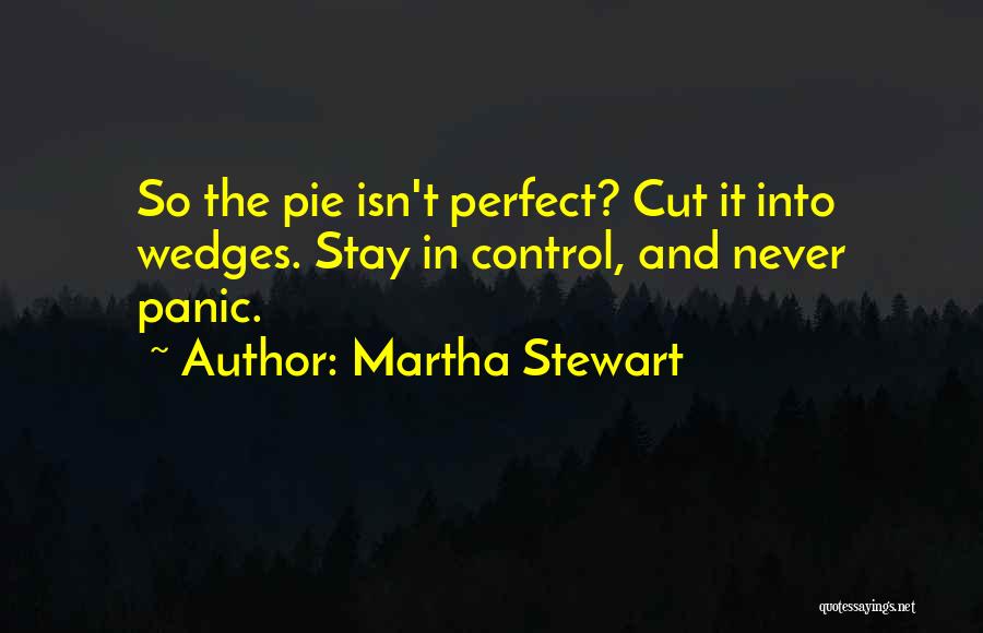 Martha Stewart Quotes: So The Pie Isn't Perfect? Cut It Into Wedges. Stay In Control, And Never Panic.