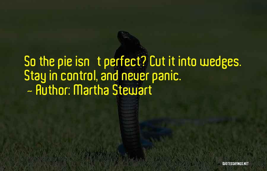 Martha Stewart Quotes: So The Pie Isn't Perfect? Cut It Into Wedges. Stay In Control, And Never Panic.