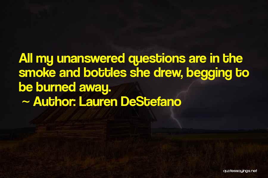 Lauren DeStefano Quotes: All My Unanswered Questions Are In The Smoke And Bottles She Drew, Begging To Be Burned Away.