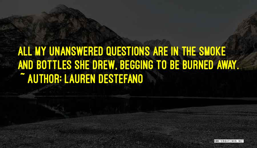 Lauren DeStefano Quotes: All My Unanswered Questions Are In The Smoke And Bottles She Drew, Begging To Be Burned Away.