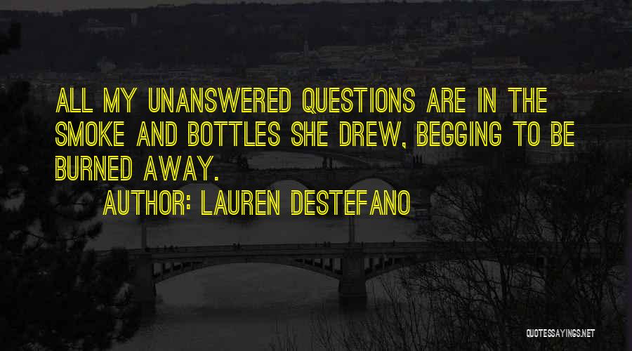 Lauren DeStefano Quotes: All My Unanswered Questions Are In The Smoke And Bottles She Drew, Begging To Be Burned Away.
