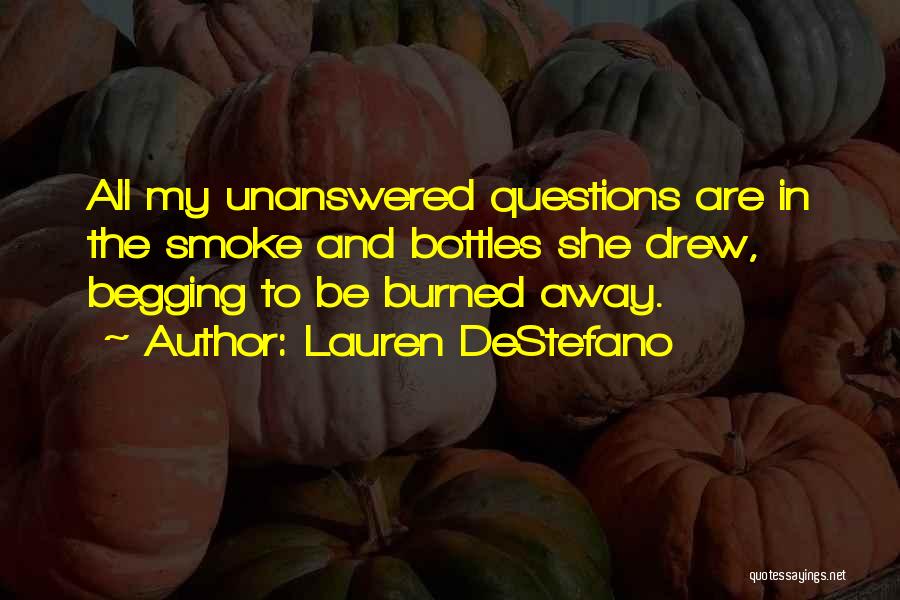 Lauren DeStefano Quotes: All My Unanswered Questions Are In The Smoke And Bottles She Drew, Begging To Be Burned Away.