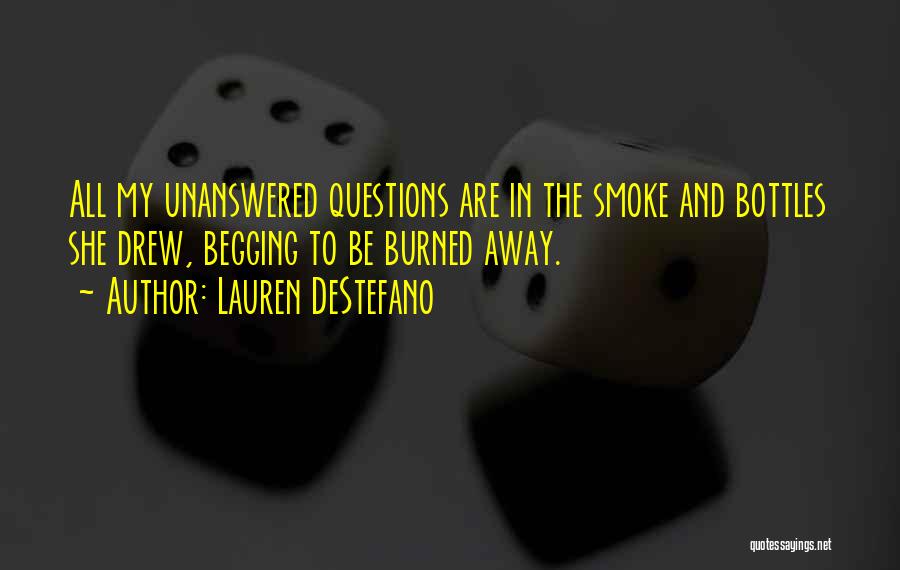 Lauren DeStefano Quotes: All My Unanswered Questions Are In The Smoke And Bottles She Drew, Begging To Be Burned Away.