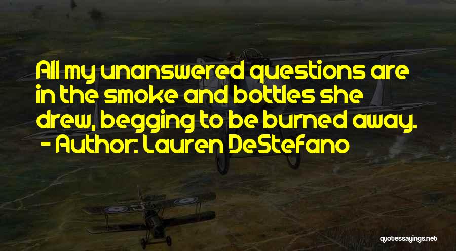 Lauren DeStefano Quotes: All My Unanswered Questions Are In The Smoke And Bottles She Drew, Begging To Be Burned Away.