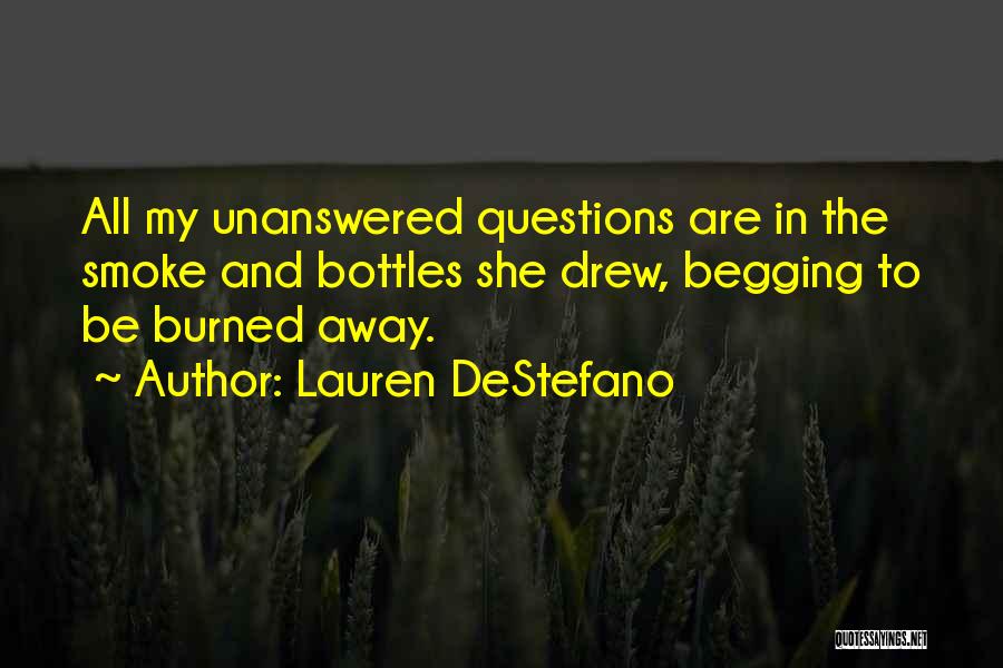 Lauren DeStefano Quotes: All My Unanswered Questions Are In The Smoke And Bottles She Drew, Begging To Be Burned Away.