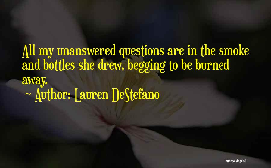 Lauren DeStefano Quotes: All My Unanswered Questions Are In The Smoke And Bottles She Drew, Begging To Be Burned Away.