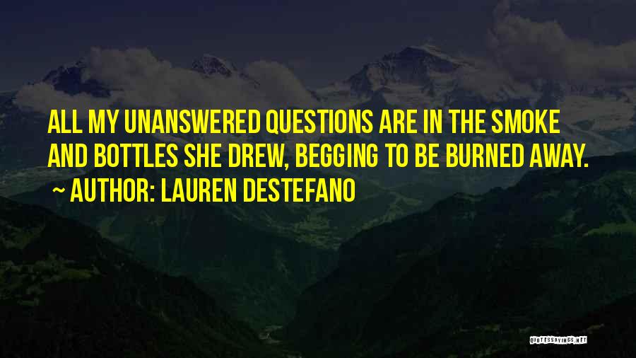 Lauren DeStefano Quotes: All My Unanswered Questions Are In The Smoke And Bottles She Drew, Begging To Be Burned Away.