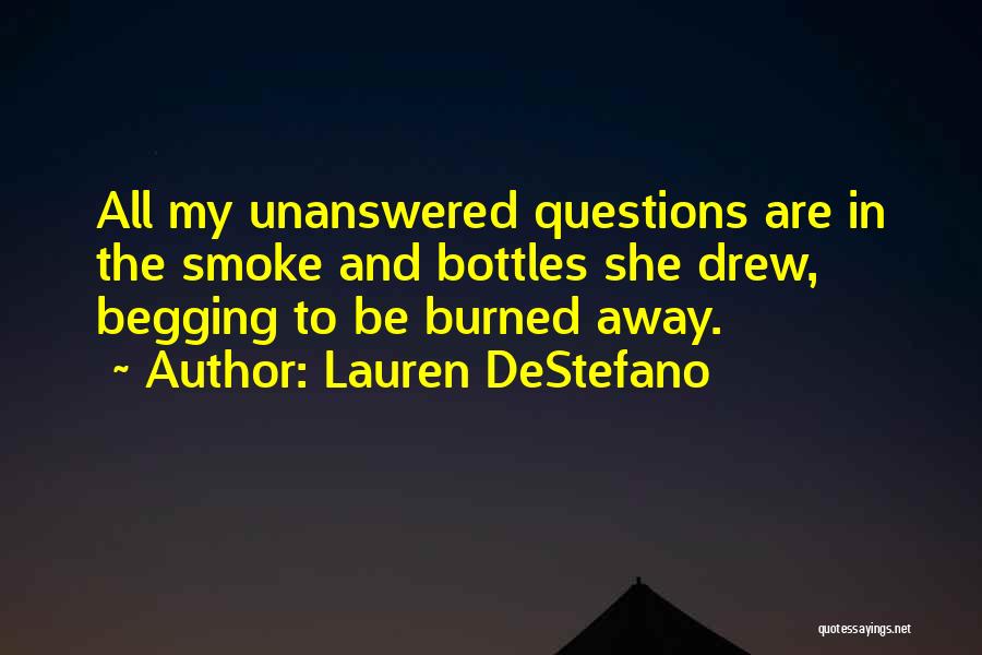 Lauren DeStefano Quotes: All My Unanswered Questions Are In The Smoke And Bottles She Drew, Begging To Be Burned Away.