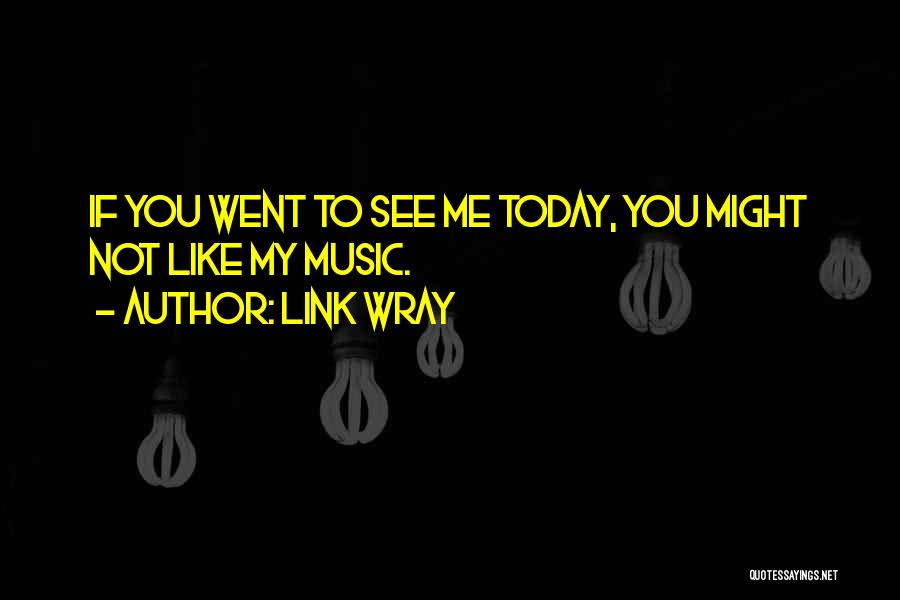 Link Wray Quotes: If You Went To See Me Today, You Might Not Like My Music.