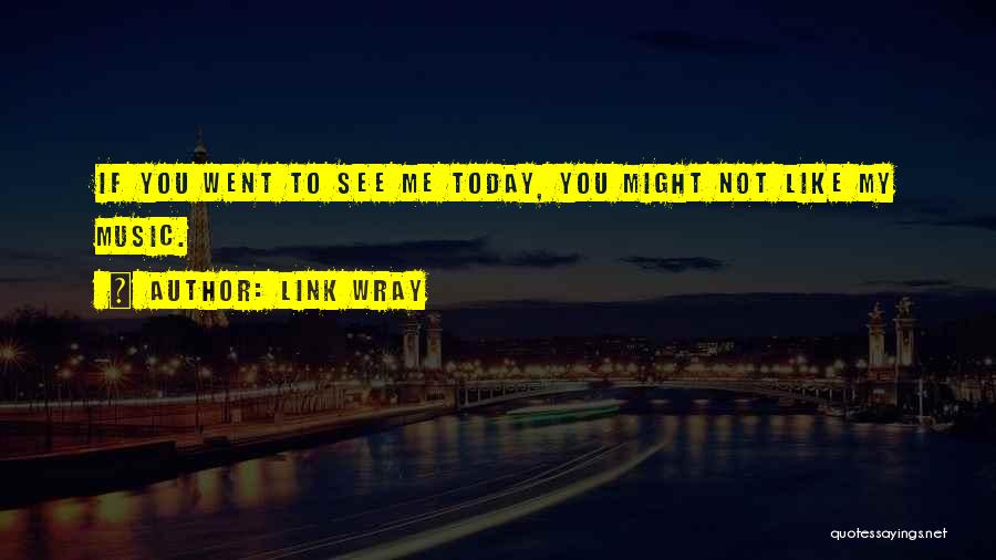 Link Wray Quotes: If You Went To See Me Today, You Might Not Like My Music.