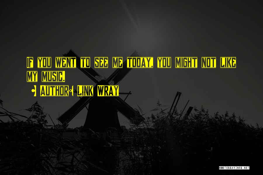 Link Wray Quotes: If You Went To See Me Today, You Might Not Like My Music.