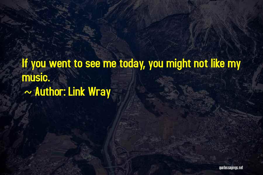 Link Wray Quotes: If You Went To See Me Today, You Might Not Like My Music.