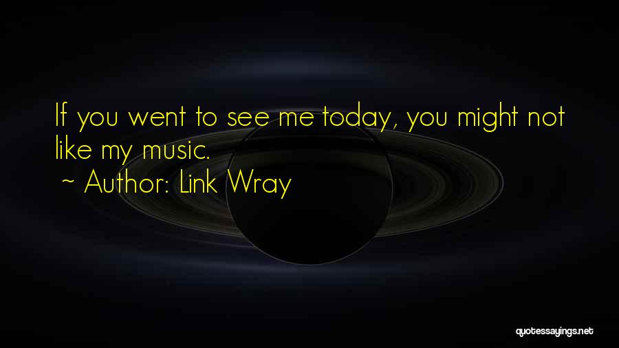 Link Wray Quotes: If You Went To See Me Today, You Might Not Like My Music.