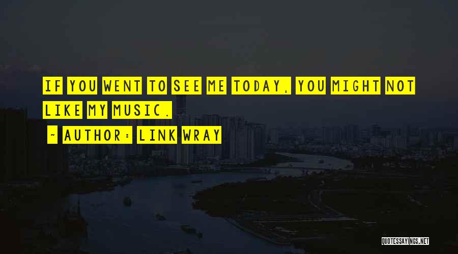 Link Wray Quotes: If You Went To See Me Today, You Might Not Like My Music.