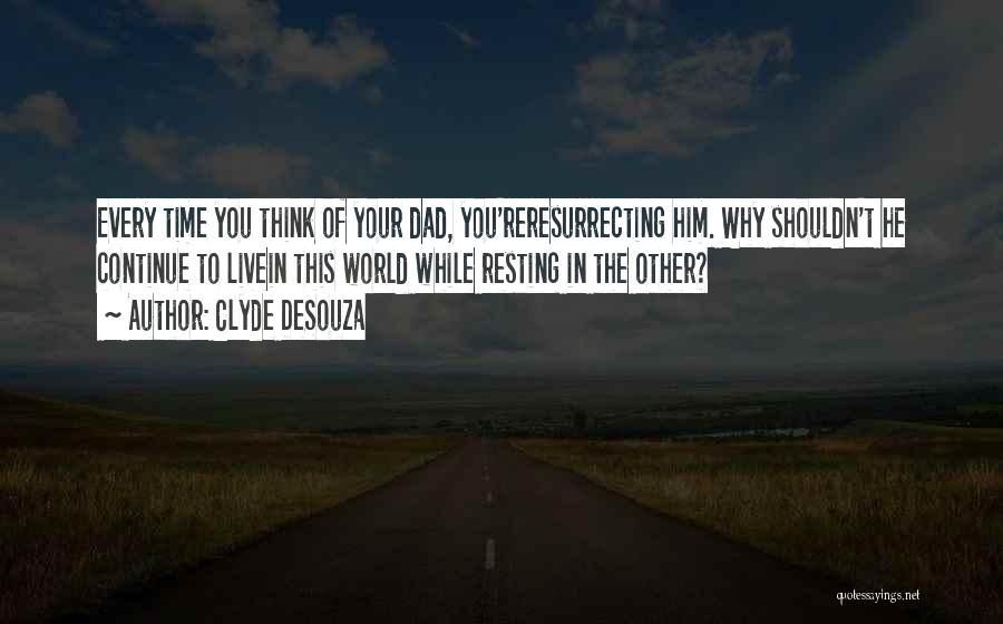 Clyde DeSouza Quotes: Every Time You Think Of Your Dad, You'reresurrecting Him. Why Shouldn't He Continue To Livein This World While Resting In