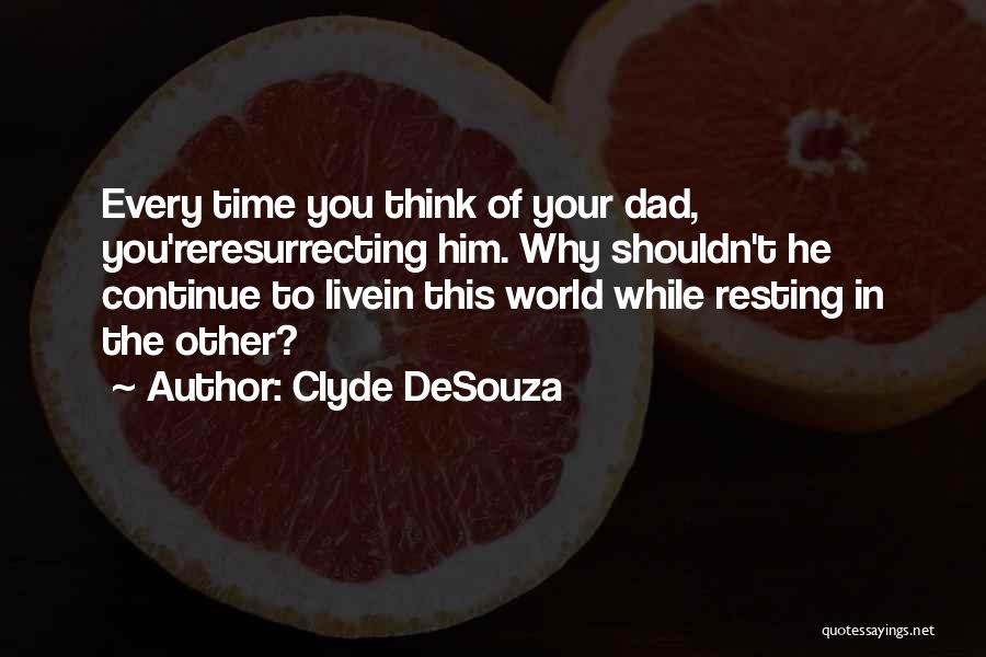 Clyde DeSouza Quotes: Every Time You Think Of Your Dad, You'reresurrecting Him. Why Shouldn't He Continue To Livein This World While Resting In