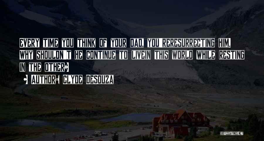 Clyde DeSouza Quotes: Every Time You Think Of Your Dad, You'reresurrecting Him. Why Shouldn't He Continue To Livein This World While Resting In