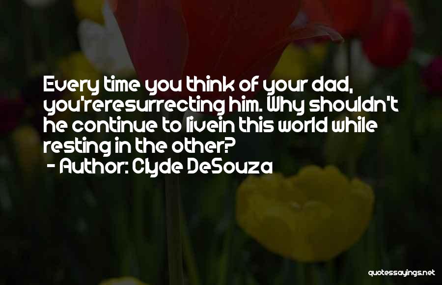 Clyde DeSouza Quotes: Every Time You Think Of Your Dad, You'reresurrecting Him. Why Shouldn't He Continue To Livein This World While Resting In