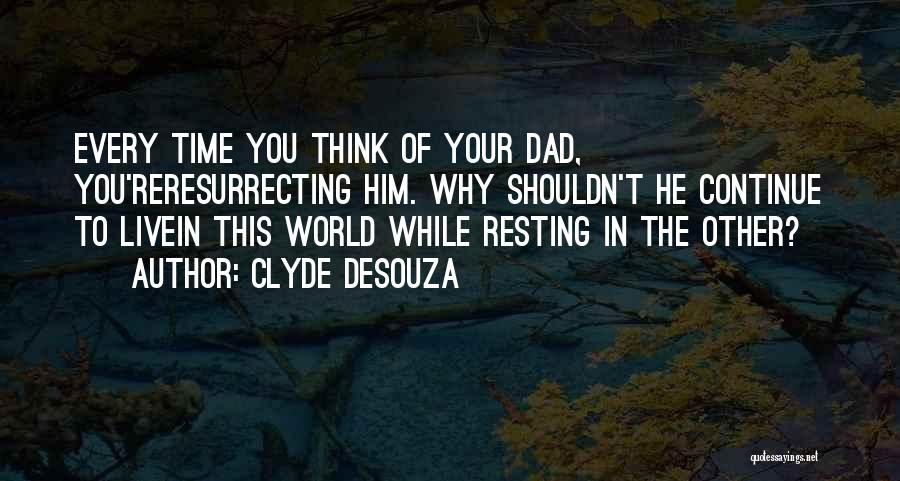 Clyde DeSouza Quotes: Every Time You Think Of Your Dad, You'reresurrecting Him. Why Shouldn't He Continue To Livein This World While Resting In