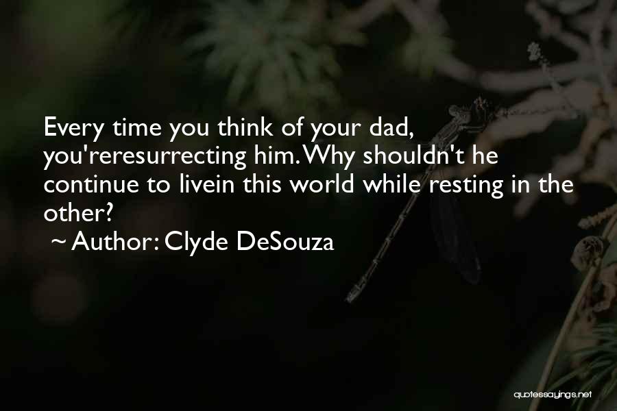 Clyde DeSouza Quotes: Every Time You Think Of Your Dad, You'reresurrecting Him. Why Shouldn't He Continue To Livein This World While Resting In