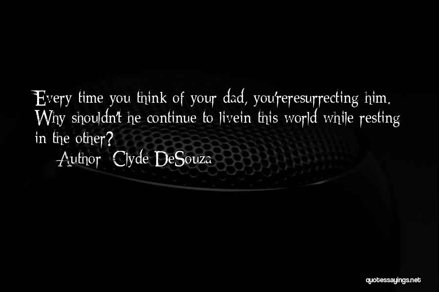 Clyde DeSouza Quotes: Every Time You Think Of Your Dad, You'reresurrecting Him. Why Shouldn't He Continue To Livein This World While Resting In
