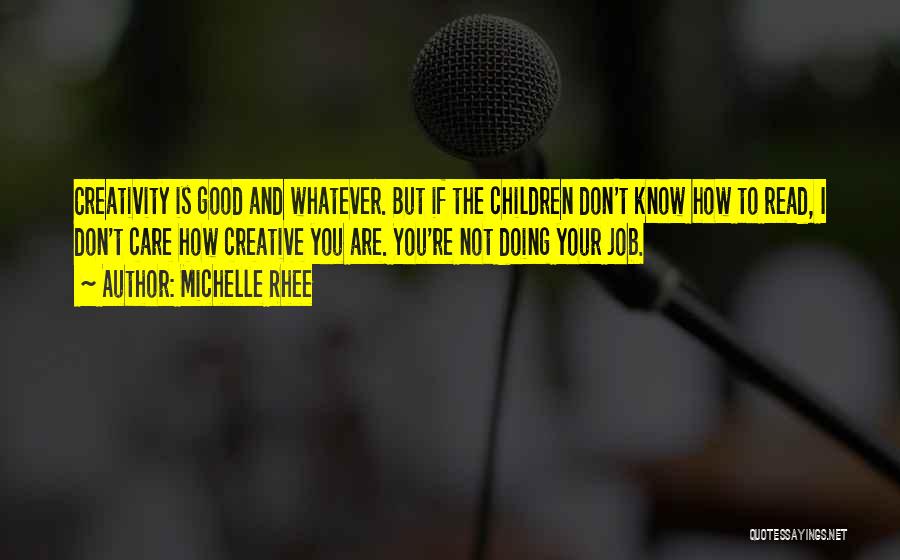 Michelle Rhee Quotes: Creativity Is Good And Whatever. But If The Children Don't Know How To Read, I Don't Care How Creative You