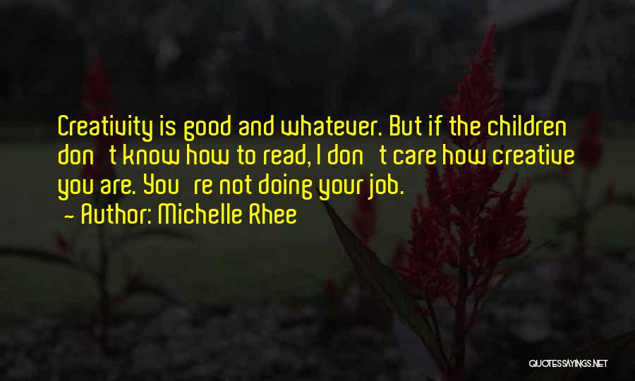 Michelle Rhee Quotes: Creativity Is Good And Whatever. But If The Children Don't Know How To Read, I Don't Care How Creative You