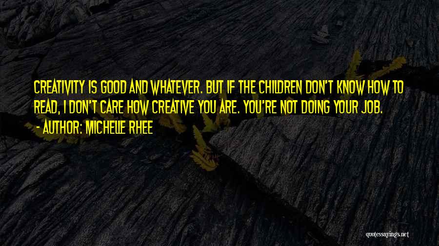 Michelle Rhee Quotes: Creativity Is Good And Whatever. But If The Children Don't Know How To Read, I Don't Care How Creative You