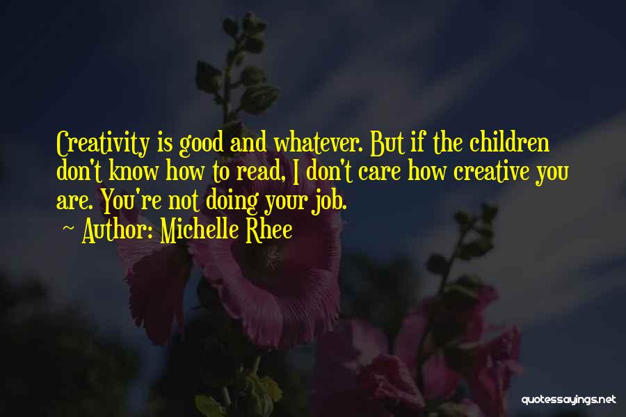 Michelle Rhee Quotes: Creativity Is Good And Whatever. But If The Children Don't Know How To Read, I Don't Care How Creative You