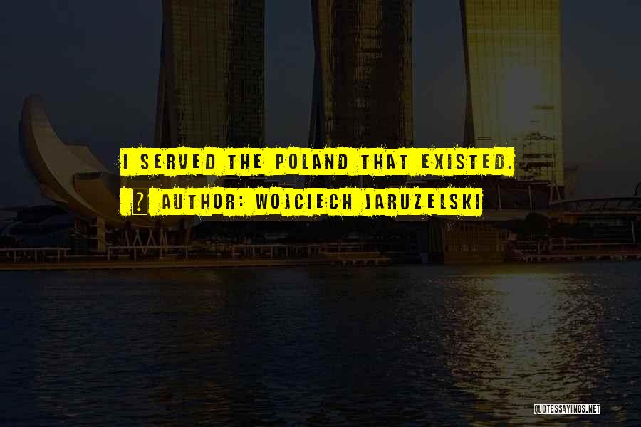 Wojciech Jaruzelski Quotes: I Served The Poland That Existed.