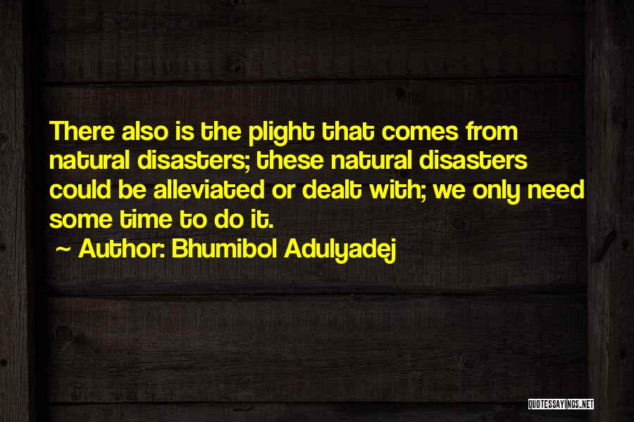 Bhumibol Adulyadej Quotes: There Also Is The Plight That Comes From Natural Disasters; These Natural Disasters Could Be Alleviated Or Dealt With; We