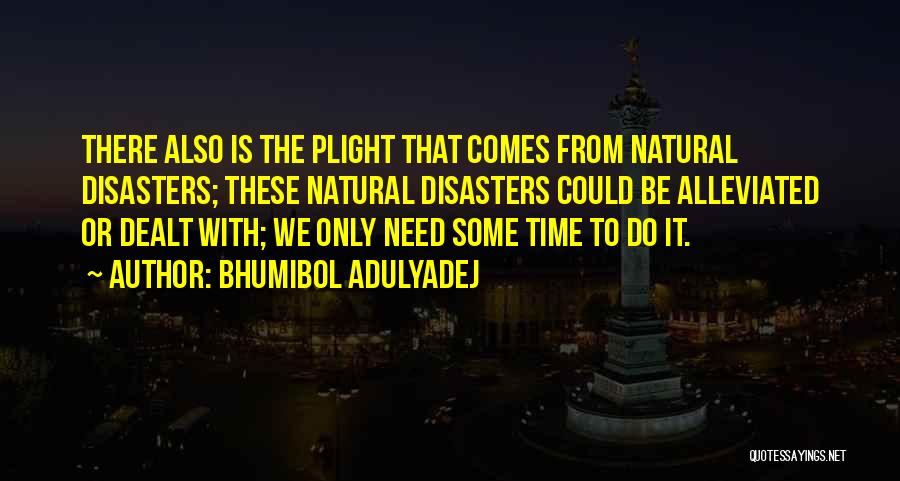 Bhumibol Adulyadej Quotes: There Also Is The Plight That Comes From Natural Disasters; These Natural Disasters Could Be Alleviated Or Dealt With; We