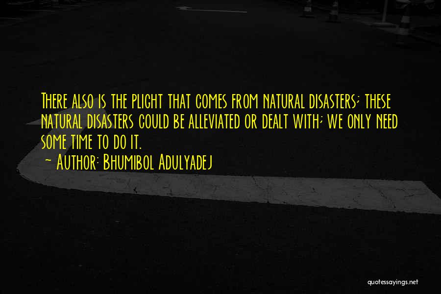 Bhumibol Adulyadej Quotes: There Also Is The Plight That Comes From Natural Disasters; These Natural Disasters Could Be Alleviated Or Dealt With; We