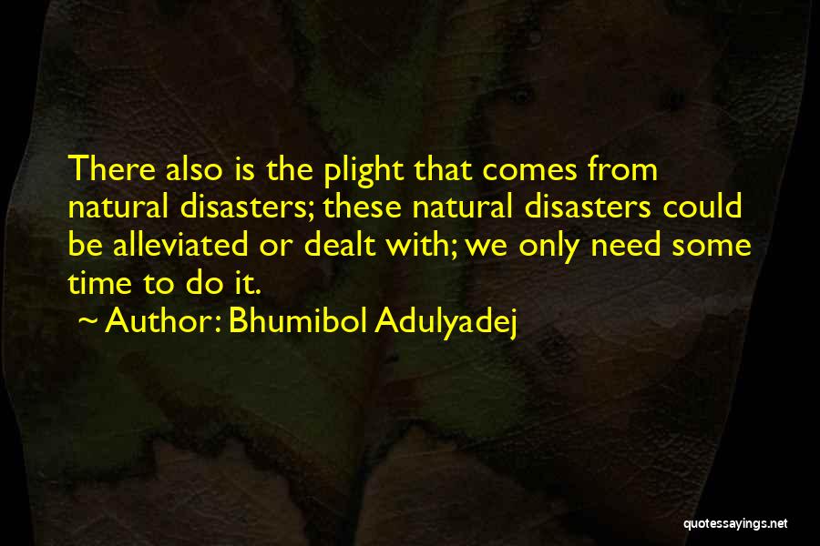 Bhumibol Adulyadej Quotes: There Also Is The Plight That Comes From Natural Disasters; These Natural Disasters Could Be Alleviated Or Dealt With; We