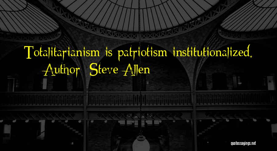 Steve Allen Quotes: Totalitarianism Is Patriotism Institutionalized.