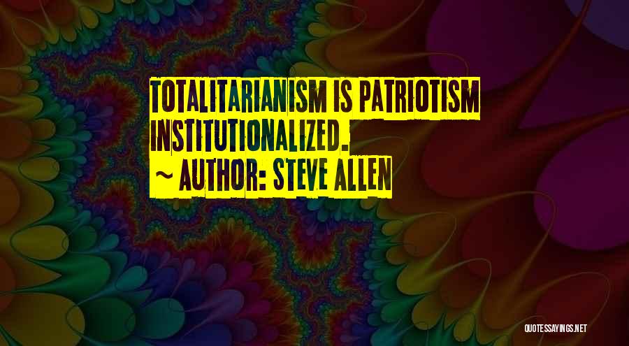 Steve Allen Quotes: Totalitarianism Is Patriotism Institutionalized.