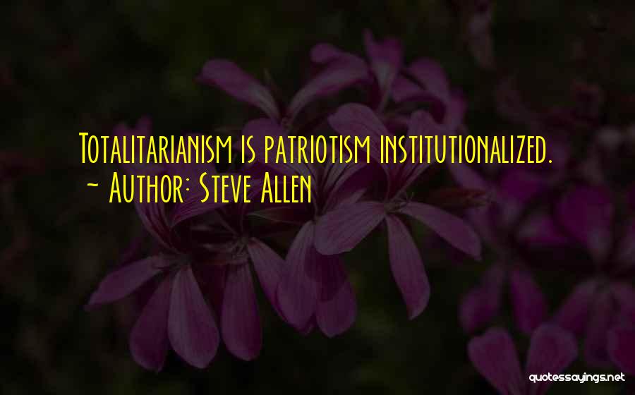 Steve Allen Quotes: Totalitarianism Is Patriotism Institutionalized.