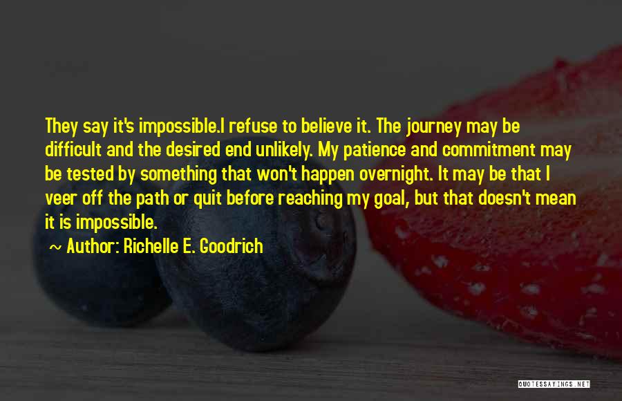 Richelle E. Goodrich Quotes: They Say It's Impossible.i Refuse To Believe It. The Journey May Be Difficult And The Desired End Unlikely. My Patience