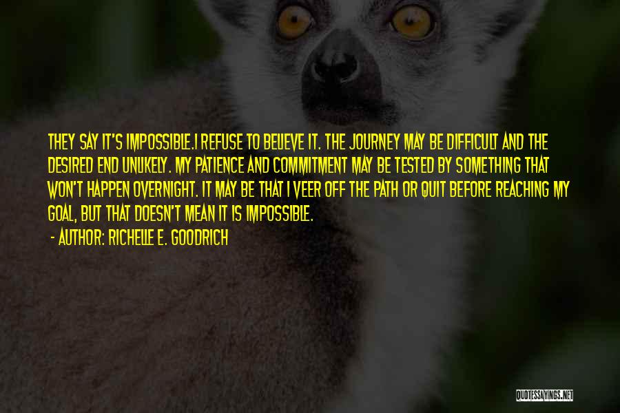 Richelle E. Goodrich Quotes: They Say It's Impossible.i Refuse To Believe It. The Journey May Be Difficult And The Desired End Unlikely. My Patience