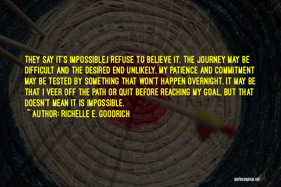 Richelle E. Goodrich Quotes: They Say It's Impossible.i Refuse To Believe It. The Journey May Be Difficult And The Desired End Unlikely. My Patience