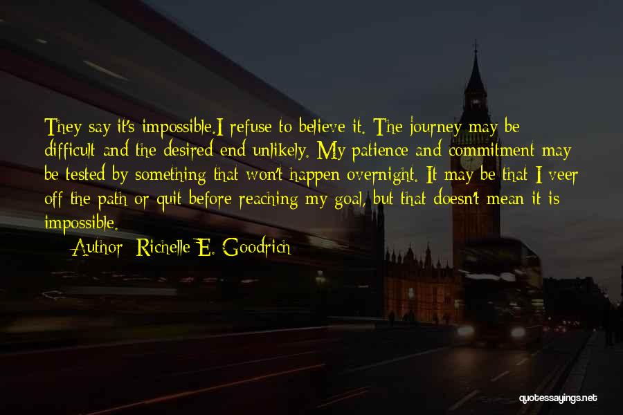 Richelle E. Goodrich Quotes: They Say It's Impossible.i Refuse To Believe It. The Journey May Be Difficult And The Desired End Unlikely. My Patience