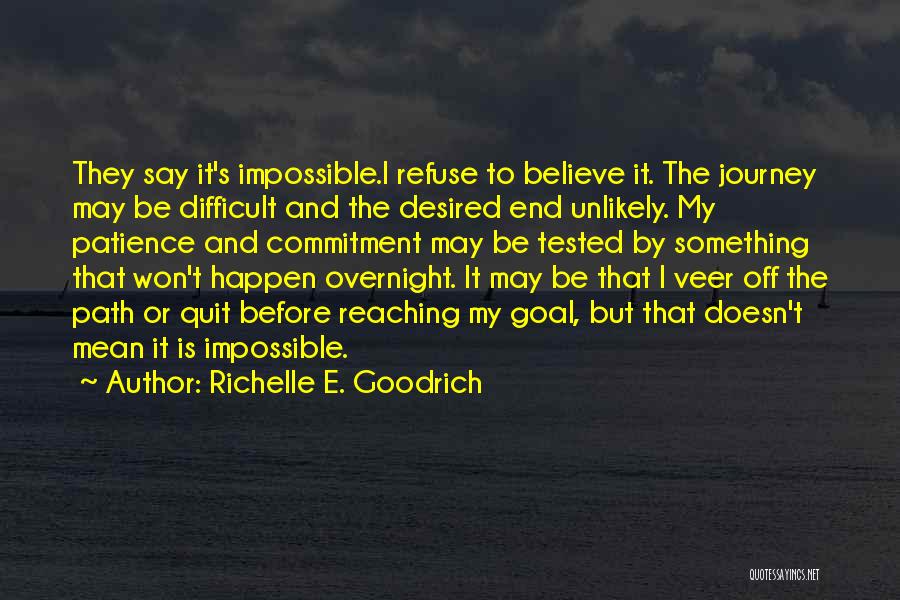 Richelle E. Goodrich Quotes: They Say It's Impossible.i Refuse To Believe It. The Journey May Be Difficult And The Desired End Unlikely. My Patience