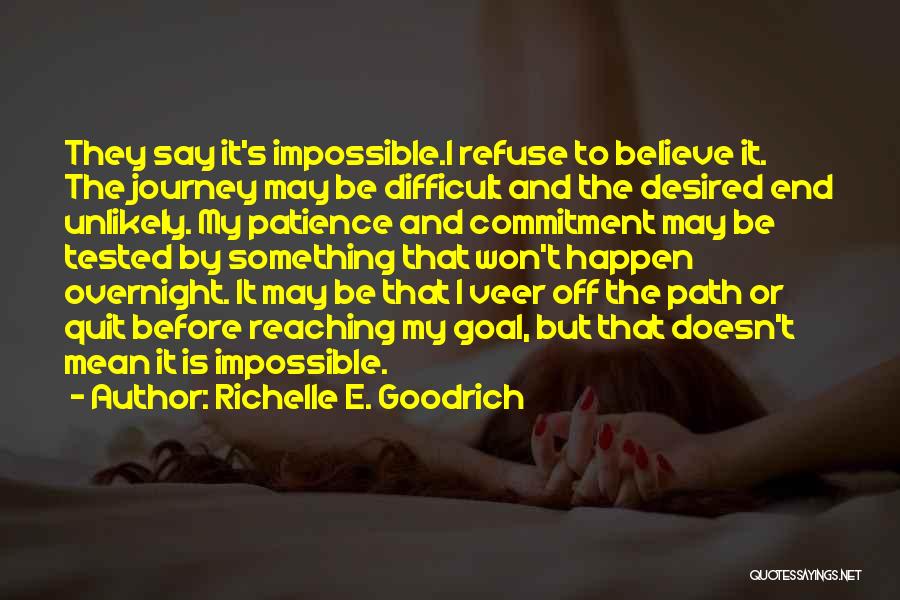 Richelle E. Goodrich Quotes: They Say It's Impossible.i Refuse To Believe It. The Journey May Be Difficult And The Desired End Unlikely. My Patience