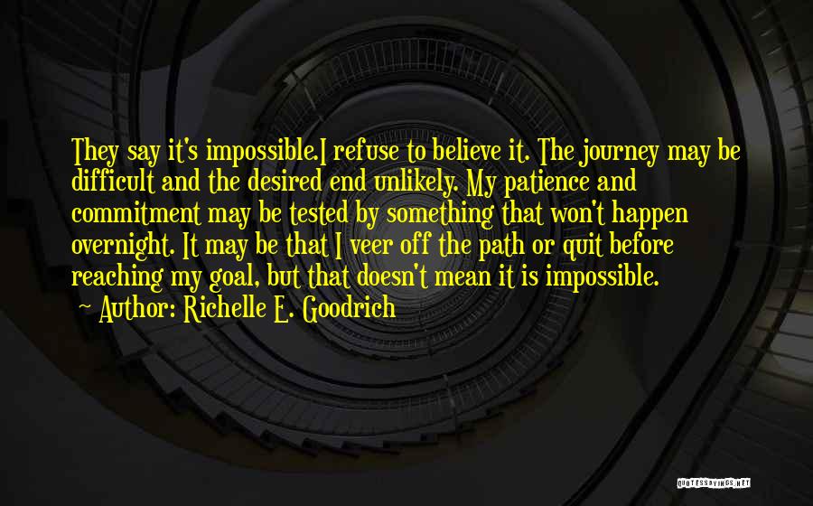 Richelle E. Goodrich Quotes: They Say It's Impossible.i Refuse To Believe It. The Journey May Be Difficult And The Desired End Unlikely. My Patience